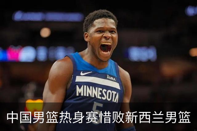中国男篮热身赛惜败新西兰男篮