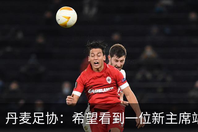 丹麦足协：希望看到一位新主席站在国际足联的领导位置上