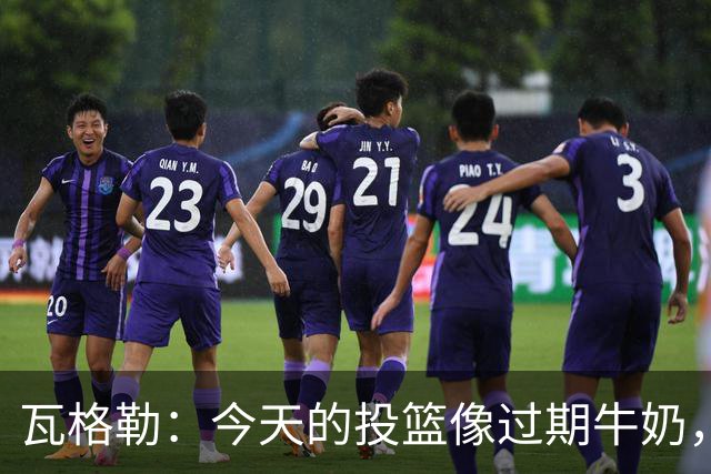 瓦格勒：今天的投篮像过期牛奶，但防守无可挑剔！